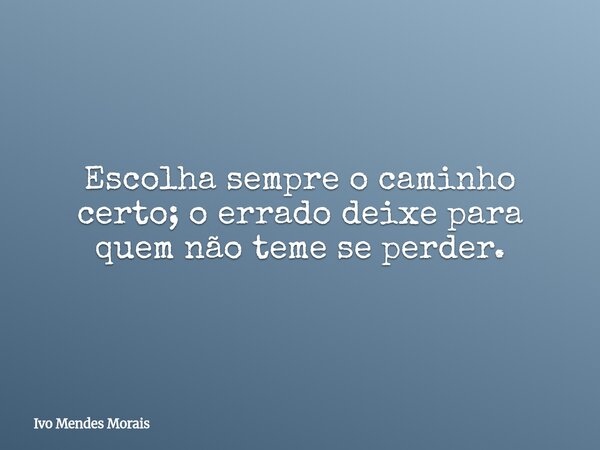 Escolha sempre o caminho certo; o errado deixe para quem não teme se perder.... Frase de Ivo Mendes Morais.
