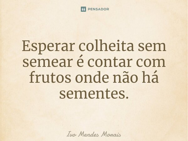 ⁠Esperar colheita sem semear é contar com frutos onde não há sementes.... Frase de Ivo Mendes Morais.