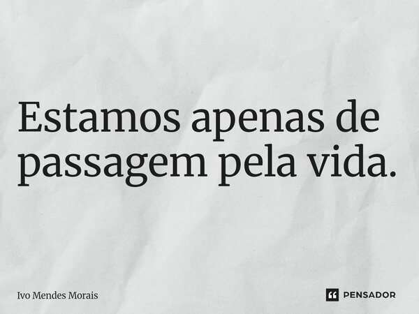 Estamos apenas de passagem pela vida.... Frase de Ivo Mendes Morais.