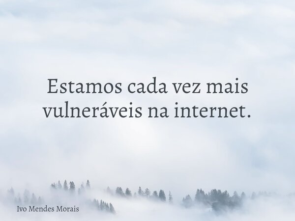 Estamos cada vez mais vulneráveis na internet.... Frase de Ivo Mendes Morais.