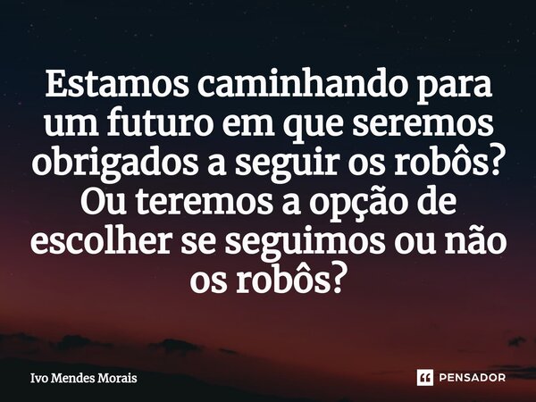 ⁠Estamos caminhando para um futuro em que seremos obrigados a seguir os robôs? Ou teremos a opção de escolher se seguimos ou não os robôs?... Frase de Ivo Mendes Morais.