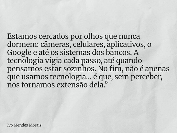 Estamos cercados por olhos que nunca dormem: câmeras, celulares, aplicativos, o Google e até os sistemas dos bancos. A tecnologia vigia cada passo, até quando p... Frase de Ivo Mendes Morais.