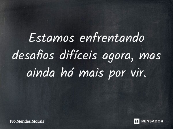 Estamos enfrentando desafios difíceis agora, mas ainda há mais por vir.... Frase de Ivo Mendes Morais.