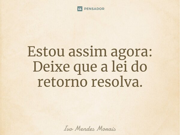 ⁠Estou assim agora: Deixe que a lei do retorno resolva.... Frase de Ivo Mendes Morais.