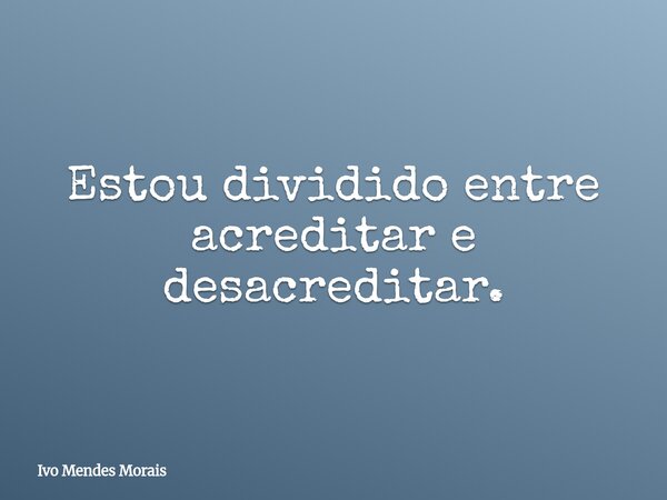 Estou dividido entre acreditar e desacreditar.... Frase de Ivo Mendes Morais.