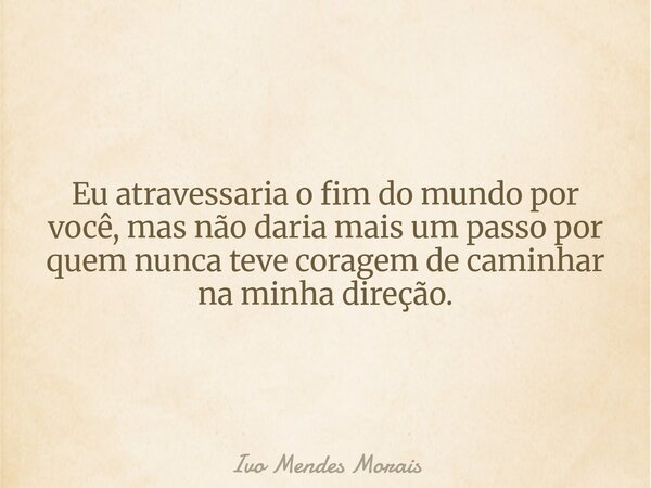 Eu atravessaria o fim do mundo por você, mas não daria mais um passo por quem nunca teve coragem de caminhar na minha direção.... Frase de Ivo Mendes Morais.