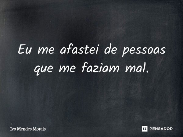 ⁠Eu me afastei de pessoas que me faziam mal.... Frase de Ivo Mendes Morais.