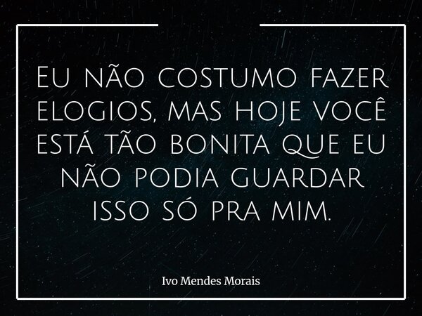Eu não costumo fazer elogios, mas hoje você está tão bonita que eu não podia guardar isso só pra mim.... Frase de Ivo Mendes Morais.