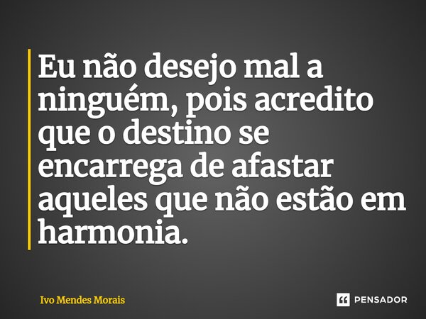 ⁠Eu não desejo mal a ninguém, pois acredito que o destino se encarrega de afastar aqueles que não estão em harmonia.... Frase de Ivo Mendes Morais.