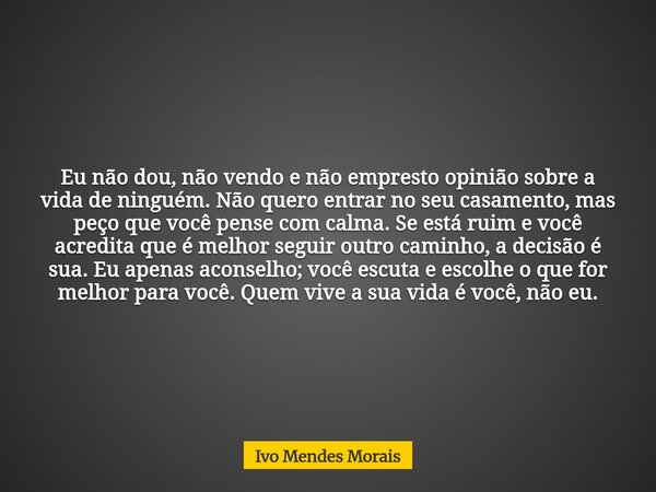Eu não dou, não vendo e não empresto opinião sobre a vida de ninguém. Não quero entrar no seu casamento, mas peço que você pense com calma. Se está ruim e você ... Frase de Ivo Mendes Morais.