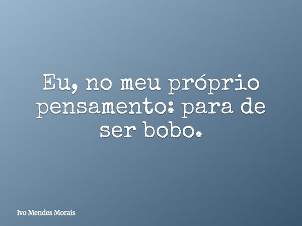 Eu, no meu próprio pensamento: para de ser bobo.... Frase de Ivo Mendes Morais.