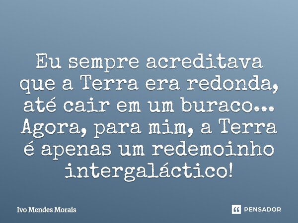 ⁠Eu sempre acreditava que a Terra era redonda, até cair em um buraco... Agora, para mim, a Terra é apenas um redemoinho intergaláctico!... Frase de Ivo Mendes Morais.
