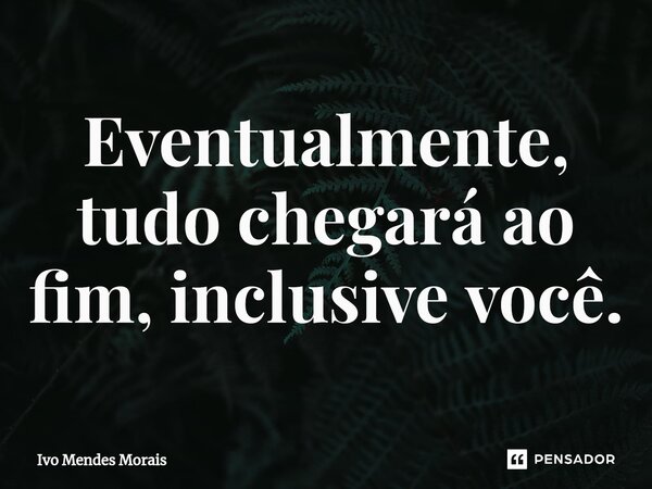 Eventualmente, tudo chegará ao fim, inclusive você.... Frase de Ivo Mendes Morais.