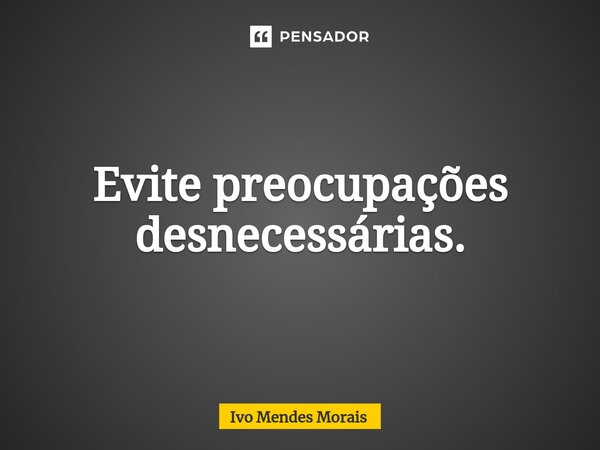 Evite preocupações desnecessárias.... Frase de Ivo Mendes Morais.