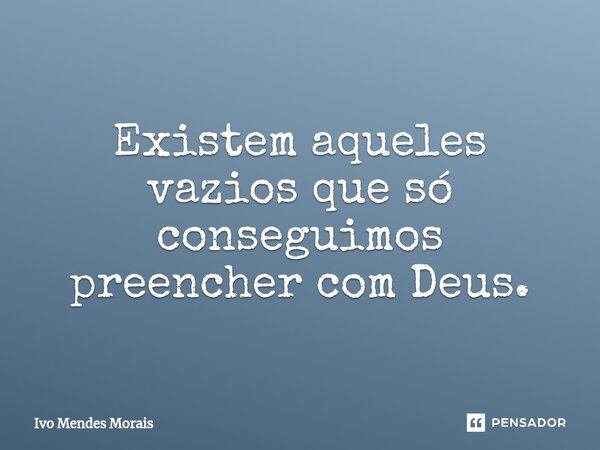 Existem aqueles vazios que só conseguimos preencher com Deus.... Frase de Ivo Mendes Morais.