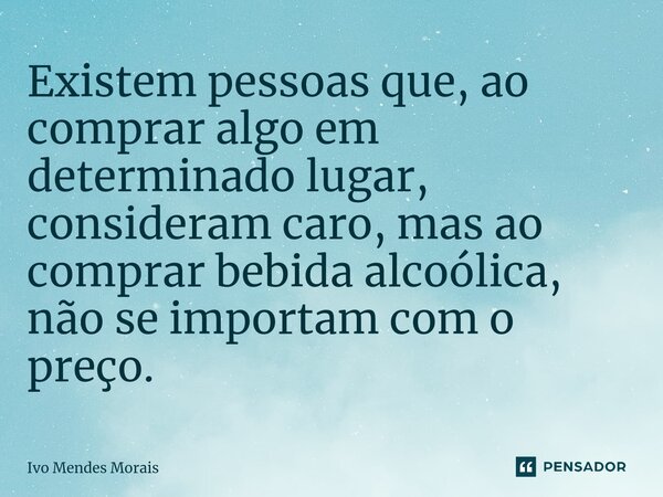 ⁠Existem pessoas que, ao comprar algo em determinado lugar, consideram caro, mas ao comprar bebida alcoólica, não se importam com o preço.... Frase de Ivo Mendes Morais.