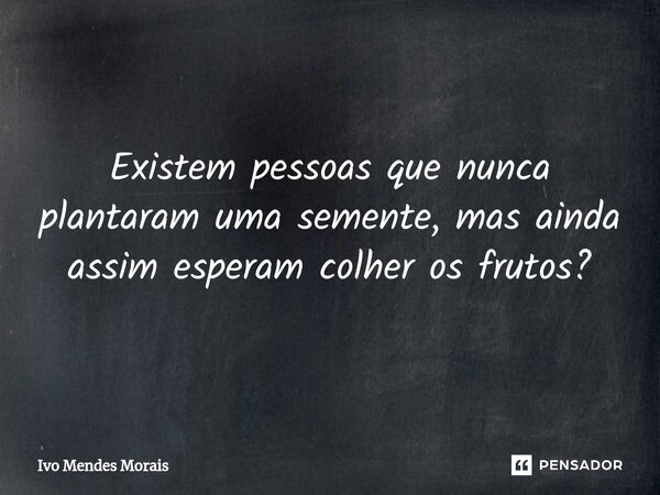 ⁠Existem pessoas que nunca plantaram uma semente, mas ainda assim esperam colher os frutos?... Frase de Ivo Mendes Morais.