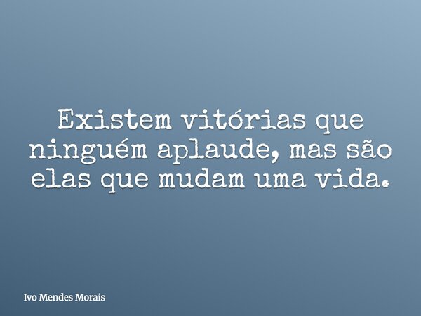 Existem vitórias que ninguém aplaude, mas são elas que mudam uma vida.... Frase de Ivo Mendes Morais.