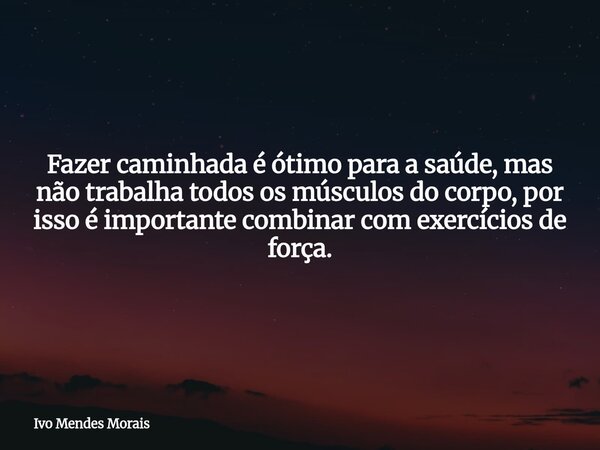 Fazer caminhada é ótimo para a saúde, mas não trabalha todos os músculos do corpo, por isso é importante combinar com exercícios de força.... Frase de Ivo Mendes Morais.
