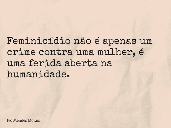 Feminicídio não é apenas um crime contra uma mulher, é uma ferida aberta na humanidade.... Frase de Ivo Mendes Morais.