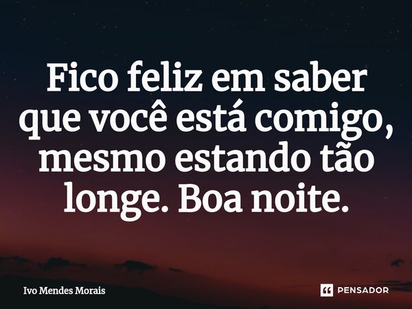 ⁠Fico feliz em saber que você está comigo, mesmo estando tão longe. Boa noite.... Frase de Ivo Mendes Morais.