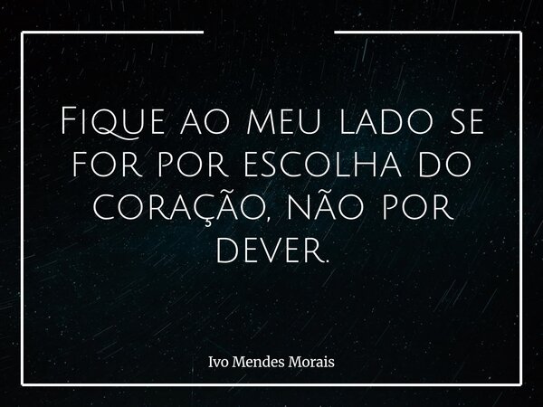 Fique ao meu lado se for por escolha do coração, não por dever.... Frase de Ivo Mendes Morais.