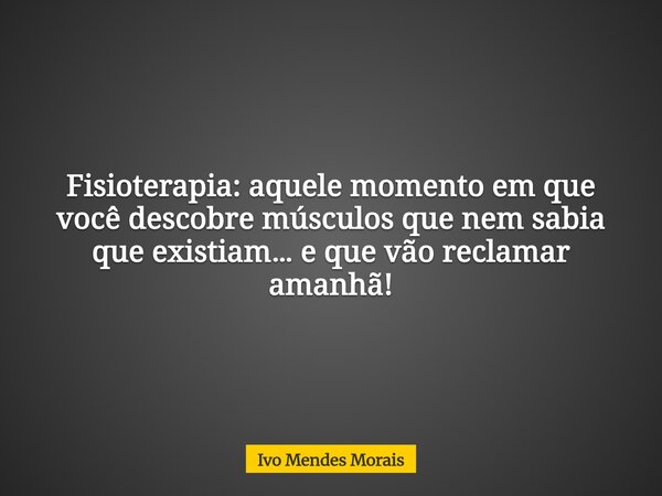 Fisioterapia: aquele momento em que você descobre músculos que nem sabia que existiam… e que vão reclamar amanhã!... Frase de Ivo Mendes Morais.