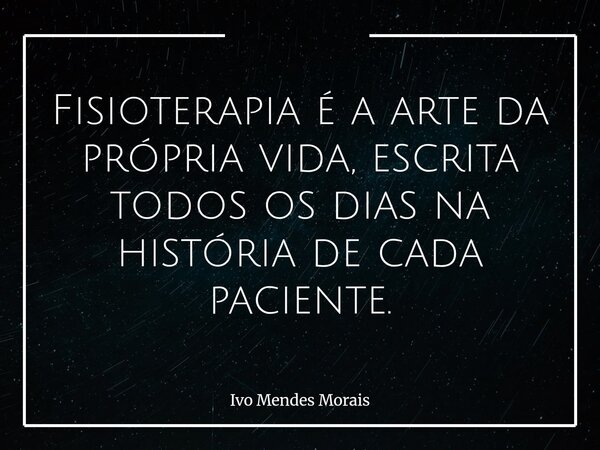 Fisioterapia é a arte da própria vida, escrita todos os dias na história de cada paciente.... Frase de Ivo Mendes Morais.