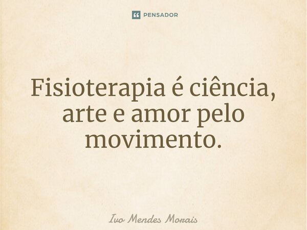 Fisioterapia é ciência, arte e amor pelo movimento.... Frase de Ivo Mendes Morais.