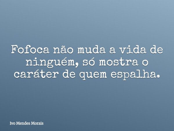 Fofoca não muda a vida de ninguém, só mostra o caráter de quem espalha.... Frase de Ivo Mendes Morais.