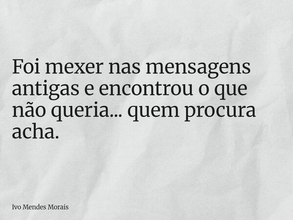 Foi mexer nas mensagens antigas e encontrou o que não queria... quem procura acha.... Frase de Ivo Mendes Morais.