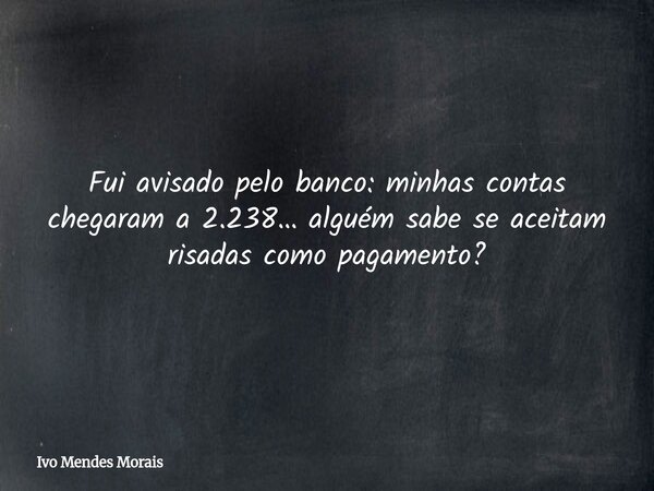 Fui avisado pelo banco: minhas contas chegaram a 2.238… alguém sabe se aceitam risadas como pagamento?... Frase de Ivo Mendes Morais.