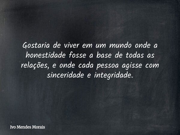 Gostaria de viver em um mundo onde a honestidade fosse a base de todas as relações, e onde cada pessoa agisse com sinceridade e integridade.... Frase de Ivo Mendes Morais.