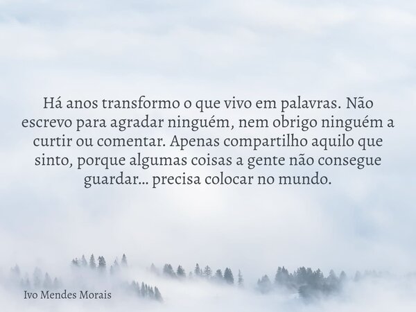 Há anos transformo o que vivo em palavras. Não escrevo para agradar ninguém, nem obrigo ninguém a curtir ou comentar. Apenas compartilho aquilo que sinto, porqu... Frase de Ivo Mendes Morais.