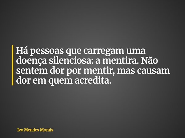 Há pessoas que carregam uma doença silenciosa: a mentira. Não sentem dor por mentir, mas causam dor em quem acredita.... Frase de Ivo Mendes Morais.