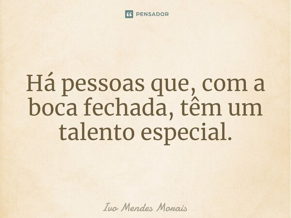 Há pessoas que, com a boca fechada, têm um talento especial.... Frase de Ivo Mendes Morais.