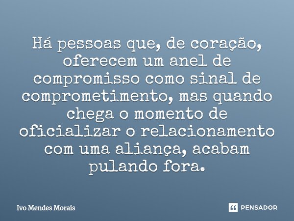 Há pessoas que, de coração, oferecem um anel de compromisso como sinal de comprometimento, mas quando chega o momento de oficializar o relacionamento com uma al... Frase de Ivo Mendes Morais.