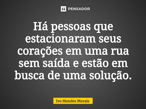 ⁠Há pessoas que estacionaram seus corações em uma rua sem saída e estão em busca de uma solução.... Frase de Ivo Mendes Morais.