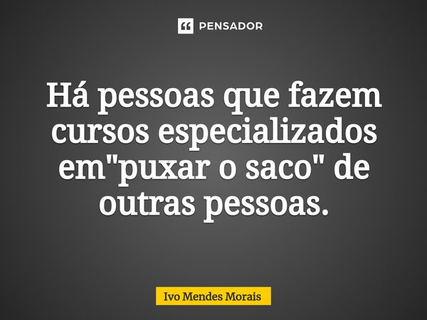 ⁠Há pessoas que fazem cursos especializados em "puxar o saco" de outras pessoas.... Frase de Ivo Mendes Morais.