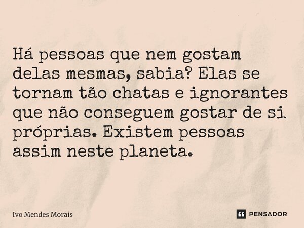Há pessoas que nem gostam delas mesmas, sabia? Elas se tornam tão chatas e ignorantes que não conseguem gostar de si próprias. Existem pessoas assim neste plane... Frase de Ivo Mendes Morais.