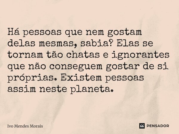 Há pessoas que nem gostam delas mesmas, sabia? Elas se tornam tão chatas e ignorantes que não conseguem gostar de si próprias. Existem pessoas assim neste plane... Frase de Ivo Mendes Morais.