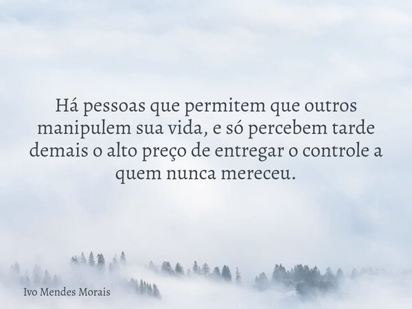 Há pessoas que permitem que outros manipulem sua vida, e só percebem tarde demais o alto preço de entregar o controle a quem nunca mereceu.... Frase de Ivo Mendes Morais.