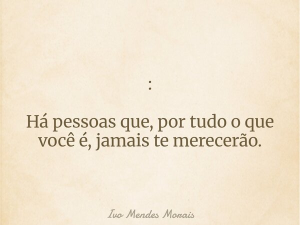 : Há pessoas que, por tudo o que você é, jamais te merecerão.... Frase de Ivo Mendes Morais.