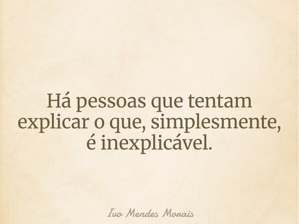 Há pessoas que tentam explicar o que, simplesmente, é inexplicável.... Frase de Ivo Mendes Morais.