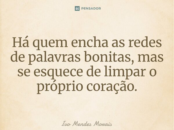 Há quem encha as redes de palavras bonitas, mas se esquece de limpar o próprio coração.... Frase de Ivo Mendes Morais.