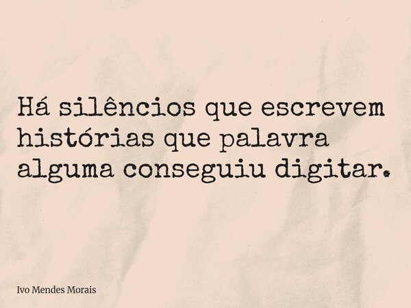 Há silêncios que escrevem histórias que palavra alguma conseguiu digitar.... Frase de Ivo Mendes Morais.