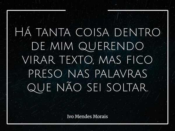 Há tanta coisa dentro de mim querendo virar texto, mas fico preso nas palavras que não sei soltar.... Frase de Ivo Mendes Morais.