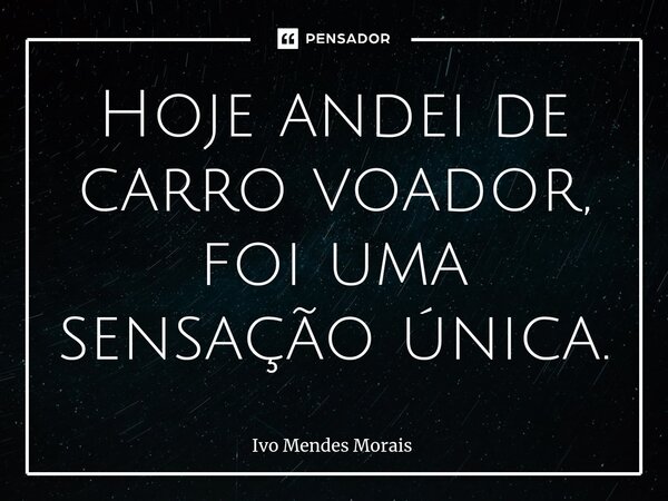 ⁠Hoje andei de carro voador, foi uma sensação única.... Frase de Ivo Mendes Morais.