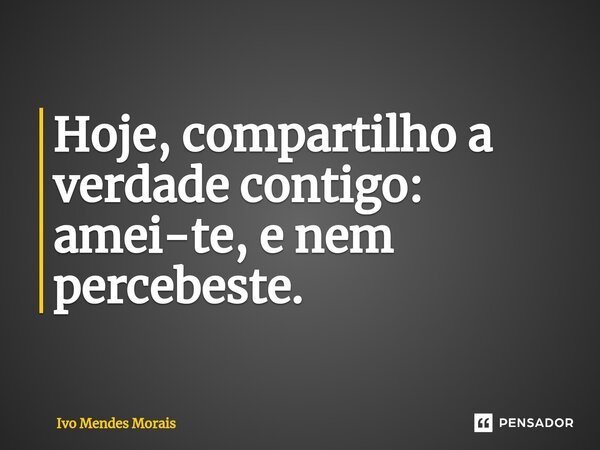 ⁠Hoje, compartilho a verdade contigo: amei-te, e nem percebeste.... Frase de Ivo Mendes Morais.