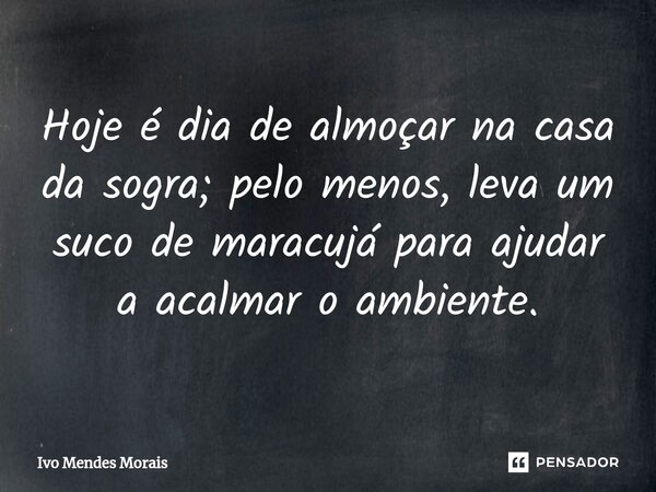 ⁠Hoje é dia de almoçar na casa da sogra; pelo menos, leva um suco de maracujá para ajudar a acalmar o ambiente.... Frase de Ivo Mendes Morais.